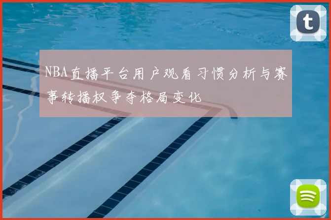 NBA直播平台用户观看习惯分析与赛事转播权争夺格局变化