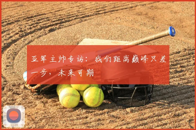 亚军主帅专访：我们距离巅峰只差一步，未来可期