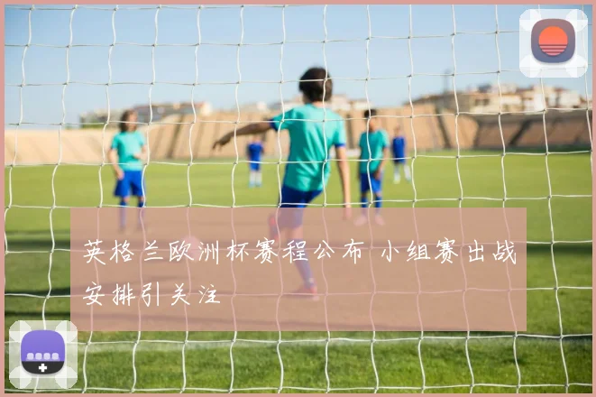 英格兰欧洲杯赛程公布 小组赛出战安排引关注