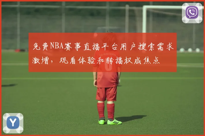 免费NBA赛事直播平台用户搜索需求激增，观看体验和转播权成焦点