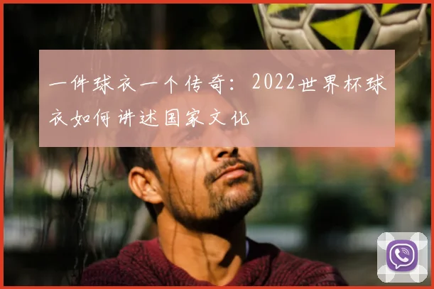 一件球衣一个传奇：2022世界杯球衣如何讲述国家文化
