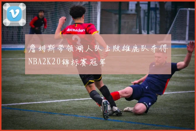 詹姆斯带领湖人队击败雄鹿队夺得NBA2K20锦标赛冠军