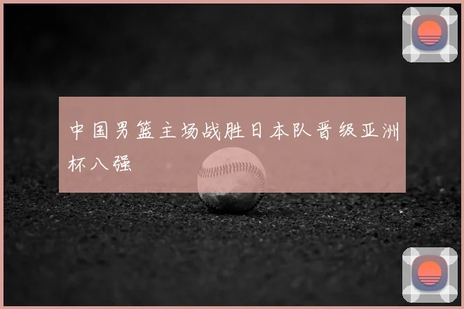 中国男篮主场战胜日本队晋级亚洲杯八强