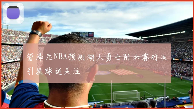 管泽元NBA预测湖人勇士附加赛对决引发球迷关注
